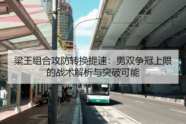 梁王组合攻防转换提速：男双争冠上限的战术解析与突破可能