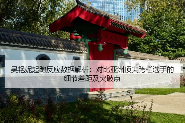 吴艳妮起跑反应数据解析：对比亚洲顶尖跨栏选手的细节差距及突破点